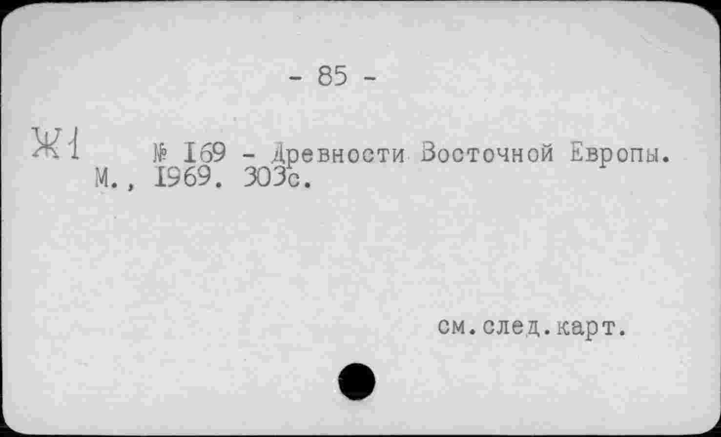 ﻿- 85 -
№ 169 - Древности Восточной Европы. М., 1969. ЗОЗЬ.
см.след.карт.